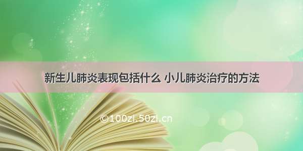 新生儿肺炎表现包括什么 小儿肺炎治疗的方法