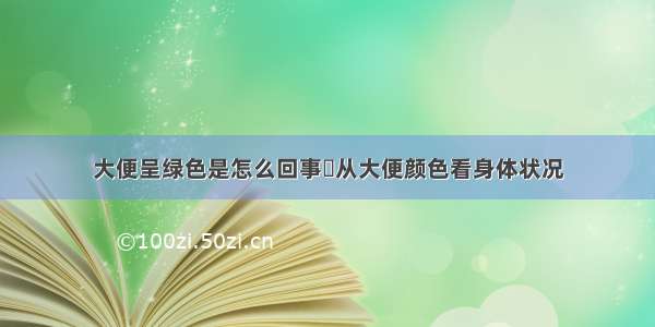 大便呈绿色是怎么回事	从大便颜色看身体状况