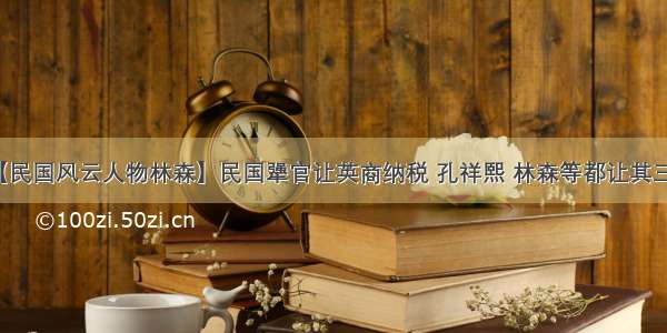 【民国风云人物林森】民国犟官让英商纳税 孔祥熙 林森等都让其三分