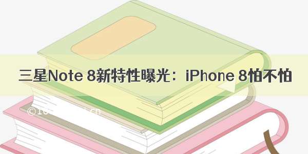 三星Note 8新特性曝光：iPhone 8怕不怕