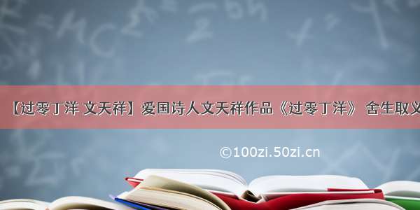 【过零丁洋 文天祥】爱国诗人文天祥作品《过零丁洋》 舍生取义