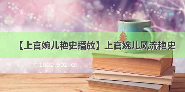 【上官婉儿艳史播放】上官婉儿风流艳史