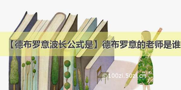 【德布罗意波长公式是】德布罗意的老师是谁