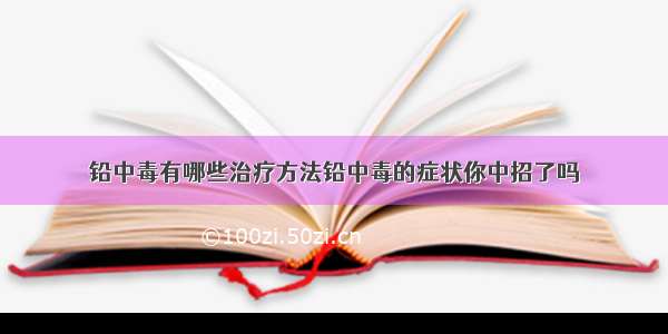 铅中毒有哪些治疗方法铅中毒的症状你中招了吗