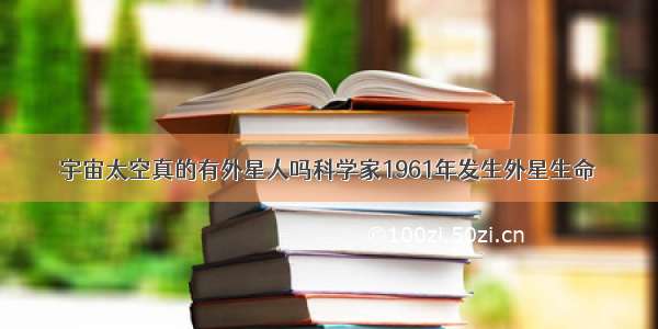 宇宙太空真的有外星人吗科学家1961年发生外星生命