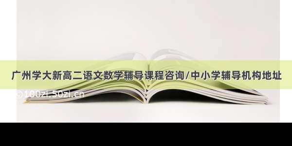 广州学大新高二语文数学辅导课程咨询/中小学辅导机构地址