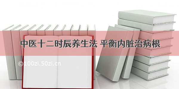 中医十二时辰养生法 平衡内脏治病根