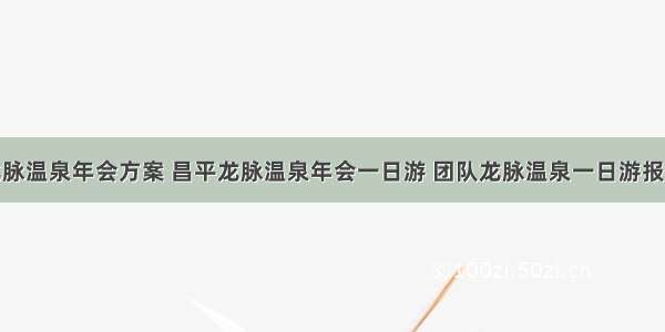 龙脉温泉年会方案 昌平龙脉温泉年会一日游 团队龙脉温泉一日游报价