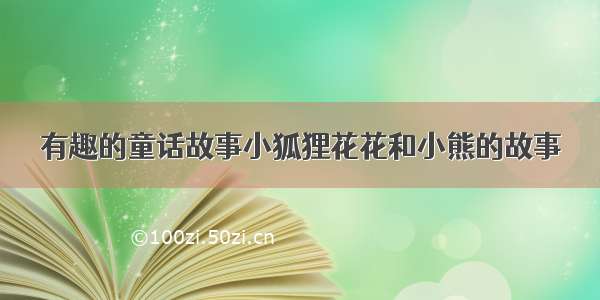 有趣的童话故事小狐狸花花和小熊的故事