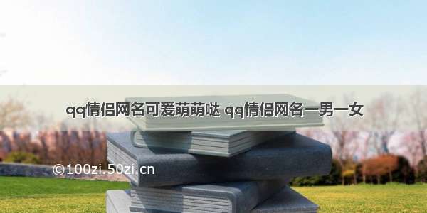 qq情侣网名可爱萌萌哒 qq情侣网名一男一女