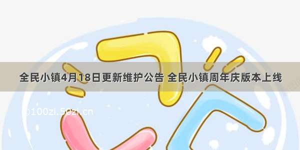 全民小镇4月18日更新维护公告 全民小镇周年庆版本上线