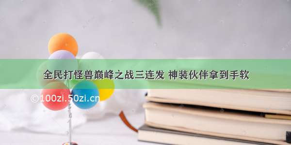 全民打怪兽巅峰之战三连发 神装伙伴拿到手软