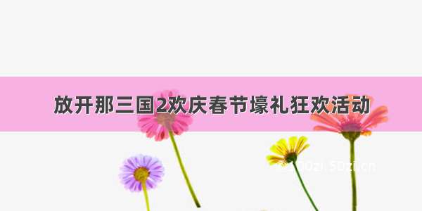 放开那三国2欢庆春节壕礼狂欢活动