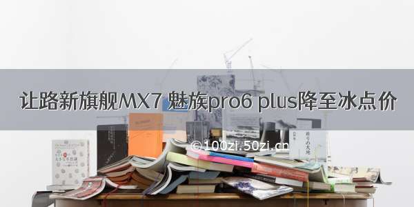 让路新旗舰MX7 魅族pro6 plus降至冰点价