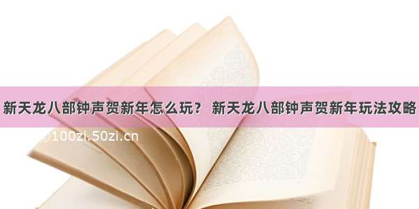 新天龙八部钟声贺新年怎么玩？ 新天龙八部钟声贺新年玩法攻略