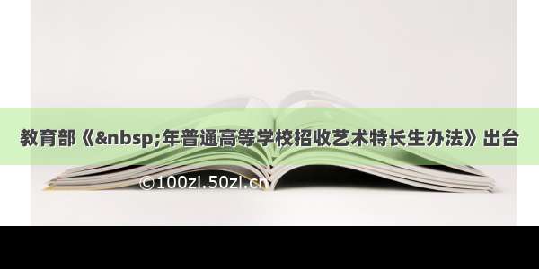 教育部《 年普通高等学校招收艺术特长生办法》出台