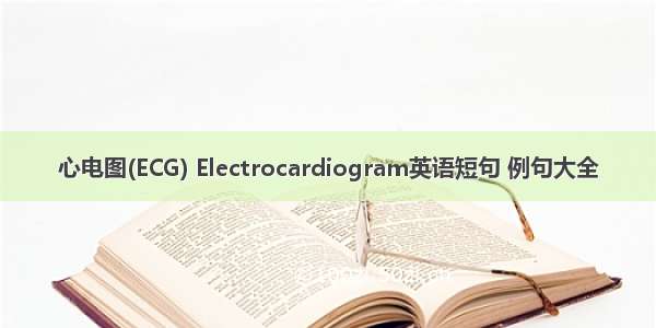 心电图(ECG) Electrocardiogram英语短句 例句大全