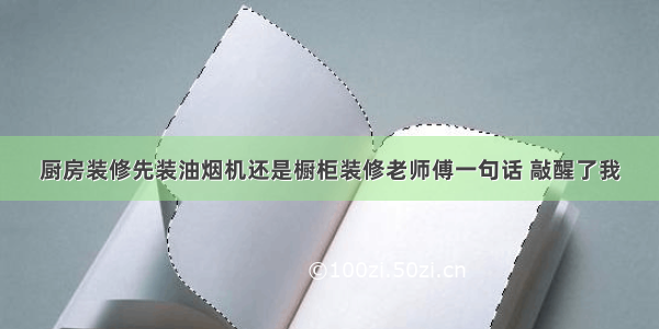 厨房装修先装油烟机还是橱柜装修老师傅一句话 敲醒了我