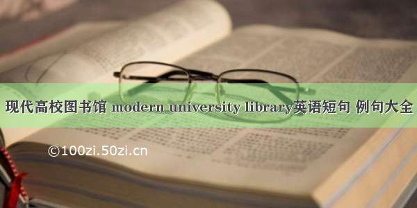 现代高校图书馆 modern university library英语短句 例句大全