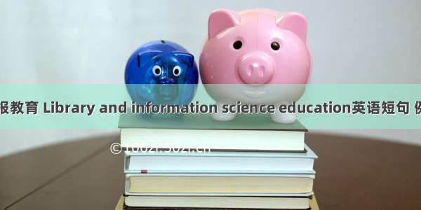 图书情报教育 Library and information science education英语短句 例句大全