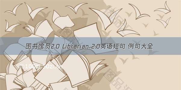 图书馆员2.0 Librarian 2.0英语短句 例句大全