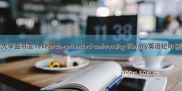 研究型大学图书馆 research-oriented university library英语短句 例句大全