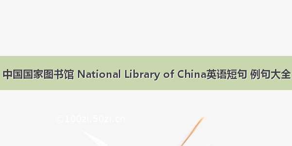 中国国家图书馆 National Library of China英语短句 例句大全