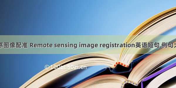 遥感图像配准 Remote sensing image registration英语短句 例句大全