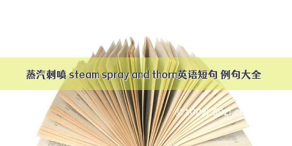 蒸汽刺喷 steam spray and thorn英语短句 例句大全