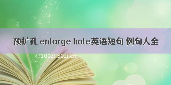 预扩孔 enlarge hole英语短句 例句大全