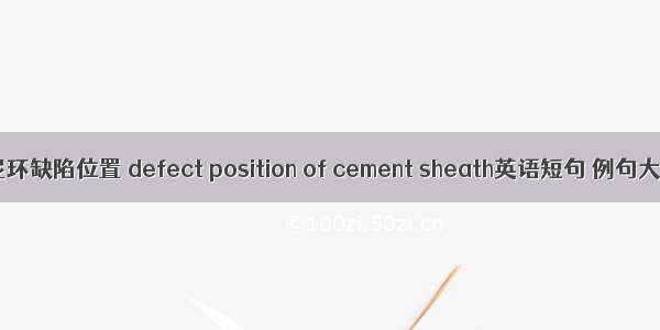 水泥环缺陷位置 defect position of cement sheath英语短句 例句大全