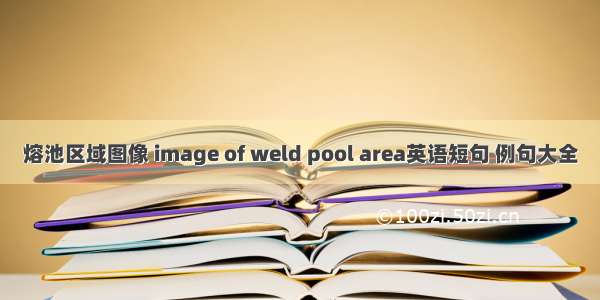 熔池区域图像 image of weld pool area英语短句 例句大全