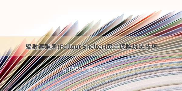 辐射避难所(Fallout Shelter)废土探险玩法技巧