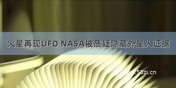 火星再现UFO NASA被质疑隐藏外星人证据