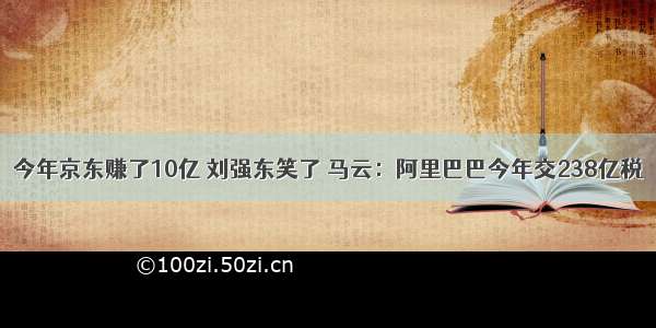 今年京东赚了10亿 刘强东笑了 马云：阿里巴巴今年交238亿税