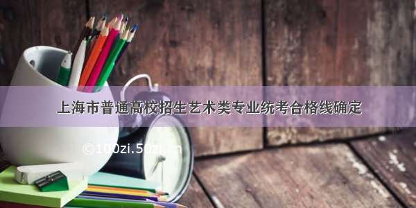 上海市普通高校招生艺术类专业统考合格线确定