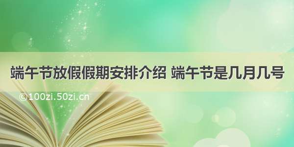 端午节放假假期安排介绍 端午节是几月几号