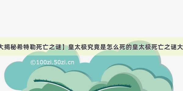 【大揭秘希特勒死亡之谜】皇太极究竟是怎么死的皇太极死亡之谜大揭秘