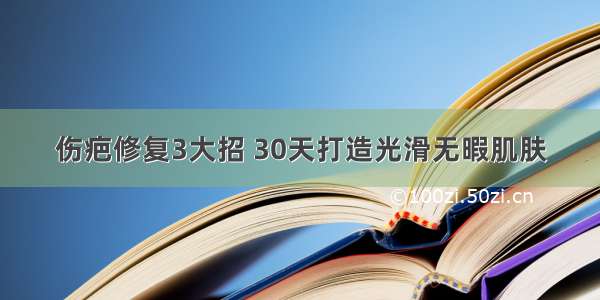 伤疤修复3大招 30天打造光滑无暇肌肤