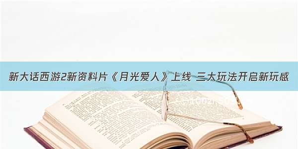 新大话西游2新资料片《月光爱人》上线 三大玩法开启新玩感