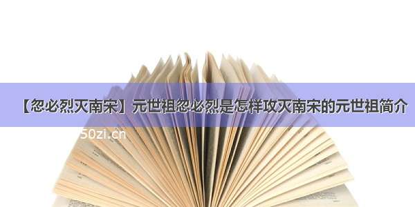 【忽必烈灭南宋】元世祖忽必烈是怎样攻灭南宋的元世祖简介