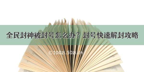 全民封神被封号怎么办？封号快速解封攻略