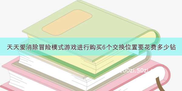 天天爱消除冒险模式游戏进行购买6个交换位置要花费多少钻