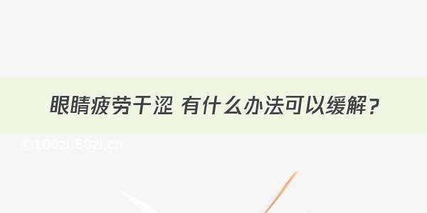 眼睛疲劳干涩 有什么办法可以缓解？