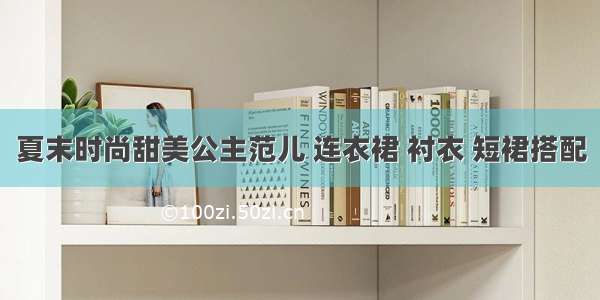 夏末时尚甜美公主范儿 连衣裙 衬衣 短裙搭配