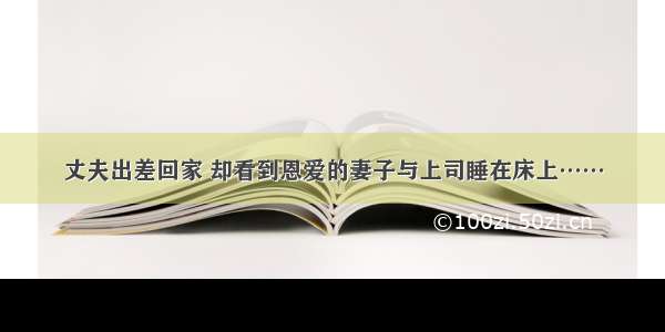 丈夫出差回家 却看到恩爱的妻子与上司睡在床上……