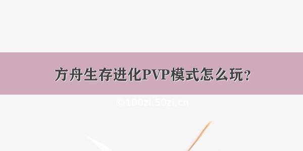 方舟生存进化PVP模式怎么玩？