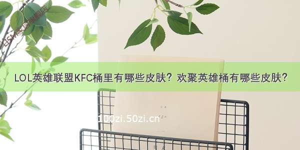 LOL英雄联盟KFC桶里有哪些皮肤？欢聚英雄桶有哪些皮肤？