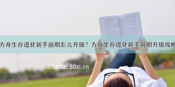 方舟生存进化新手前期怎么升级？方舟生存进化新手前期升级攻略