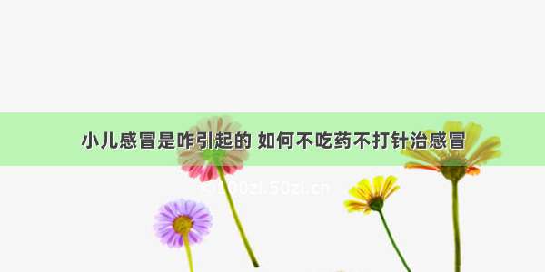 小儿感冒是咋引起的 如何不吃药不打针治感冒